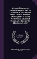 A Funeral Discourse, Delivered August 26Th, on Occassion of the Death of Major Thomas Rowland, a Ruling Elder in the 2D Presbyterian Church of Detroit, Who Dies on the 13th August, 1849