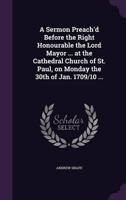 A Sermon Preach'd Before the Right Honourable the Lord Mayor ... At the Cathedral Church of St. Paul, on Monday the 30th of Jan. 1709/10 ...