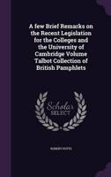 A Few Brief Remarks on the Recent Legislation for the Colleges and the University of Cambridge Volume Talbot Collection of British Pamphlets