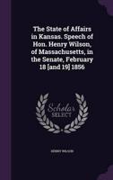 The State of Affairs in Kansas. Speech of Hon. Henry Wilson, of Massachusetts, in the Senate, February 18 [And 19] 1856