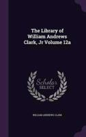 The Library of William Andrews Clark, Jr Volume 12A