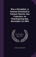 War a Discipline. A Sermon Preached in Calvary Church, San Francisco, on Thanksgiving Day, November 24, 1864
