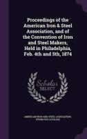 Proceedings of the American Iron & Steel Association, and of the Convention of Iron and Steel Makers, Held in Philadelphia, Feb. 4th and 5Th, 1874