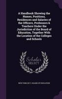 A Handbook Showing the Names, Positions, Residences and Salaries of the Officers, Professors & Teachers Under the Jurisdiction of the Board of Education, Together With the Location of the Colleges and Schools