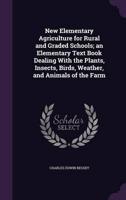 New Elementary Agriculture for Rural and Graded Schools; an Elementary Text Book Dealing With the Plants, Insects, Birds, Weather, and Animals of the Farm