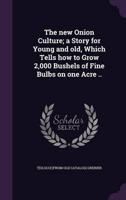 The New Onion Culture; a Story for Young and Old, Which Tells How to Grow 2,000 Bushels of Fine Bulbs on One Acre ..