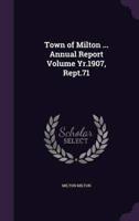 Town of Milton ... Annual Report Volume Yr.1907, Rept.71