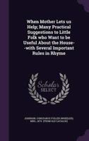 When Mother Lets Us Help; Many Practical Suggestions to Little Folk Who Want to Be Useful About the House--With Several Important Rules in Rhyme