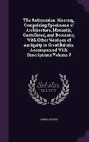 The Antiquarian Itinerary, Comprising Specimens of Architecture, Monastic, Castellated, and Domestic; With Other Vestiges of Antiquity in Great Britain. Accompanied With Descriptions Volume 7