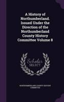 A History of Northumberland. Issued Under the Direction of the Northumberland County History Committee Volume 8