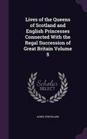 Lives of the Queens of Scotland and English Princesses Connected With the Regal Succession of Great Britain Volume 5