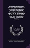 Memorials Presented to the Congress of the United States of America, by the Different Societies Instituted for Promoting the Abolition of Slavery, &C. &C. In the States of Rhode-Island, Connecticut, New-York, Pennsylvania, Maryland, and Virginia. Publishe