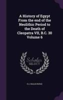 A History of Egypt From the End of the Neolithic Period to the Death of Cleopatra VII, B.C. 30 Volume 6