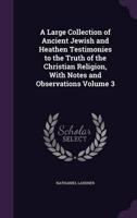 A Large Collection of Ancient Jewish and Heathen Testimonies to the Truth of the Christian Religion, With Notes and Observations Volume 3