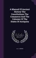 A Manual Of Ancient History The Constitutions The Commerce And The Colonies Of The States Of Antiquity