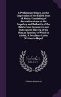 A Preliminary Essay, on the Oppression of the Exiled Sons of Africa. Consisting of Animadversions on the Impolicy and Barbarity of the Deleterious Commerce and Subsequent Slavery of the Human Species; to Which Is Added, A Desultory Letter Written to Napol