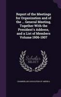 Report of the Meetings for Organization and of the ... General Meeting, Together With the President's Address, and a List of Members Volume 1906-1907