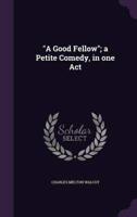 "A Good Fellow"; a Petite Comedy, in One Act