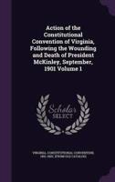 Action of the Constitutional Convention of Virginia, Following the Wounding and Death of President McKinley, September, 1901 Volume 1