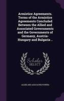 Armistice Agreements. Terms of the Armistice Agreements Concluded Between the Allied and Associated Governments and the Governments of Germany, Austria-Hungary and Bulgaria ..