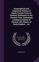 Geographical and Statistical History of Steele County From Its Earliest Settlement to the Present Time. Embracing Leading Incidents of Pioneer Life, Names of Early Settlers ... &C