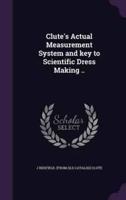 Clute's Actual Measurement System and Key to Scientific Dress Making ..