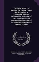 The Early History of Raleigh, the Capital City of North Carolina. A Centennial Address Delivered by Invitation of the Committee on the Centennial Celebration of the Foundation of the City, October 18, 1892