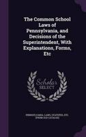 The Common School Laws of Pennsylvania, and Decisions of the Superintendent, With Explanations, Forms, Etc