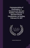 Commemoration of Washington. A Discourse (On the New Holiday, ) Preached in Harvard Church, Charlestown, on Sunday, February 22, 1857