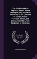 The Grand Traverse Region; a Report on the Geological and Industrial Resources of the Counties of Antrim, Grand Traverse, Benzie, and Leelanaw in the Lower Peninsula of Michigan