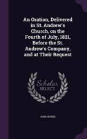 An Oration, Delivered in St. Andrew's Church, on the Fourth of July, 1821, Before the St. Andrew's Company, and at Their Request