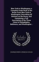New York to Washington; a Complete Guide Book of the Route From New York to Washington; Describing All Stations on the Route, and Containing a Full Description of the Three Cities of Philadelphia, Baltimore, and Washington ..