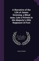 A Narrative of the Life of James Downing, a Blind Man, Late a Private in His Majesty's 20th Regiment of Foot