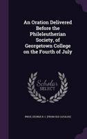 An Oration Delivered Before the Phileleutherian Society, of Georgetown College on the Fourth of July