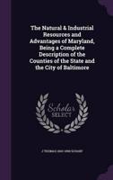 The Natural & Industrial Resources and Advantages of Maryland, Being a Complete Description of the Counties of the State and the City of Baltimore