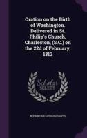 Oration on the Birth of Washington. Delivered in St. Philip's Church, Charleston, (S.C.) on the 22D of February, 1812