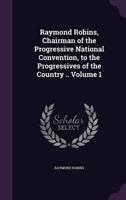 Raymond Robins, Chairman of the Progressive National Convention, to the Progressives of the Country .. Volume 1