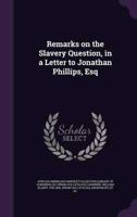 Remarks on the Slavery Question, in a Letter to Jonathan Phillips, Esq