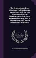 The Proceedings of Two Meetings, Held in Boston, on the 7th & 14th July, to Protest Against the Nomination of Gen. Scott, for the Presidency, and to Recommend Hon. Daniel Webster for That Office
