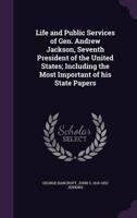 Life and Public Services of Gen. Andrew Jackson, Seventh President of the United States; Including the Most Important of His State Papers