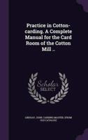 Practice in Cotton-Carding. A Complete Manual for the Card Room of the Cotton Mill ..