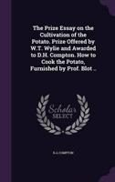 The Prize Essay on the Cultivation of the Potato. Prize Offered by W.T. Wylie and Awarded to D.H. Compton. How to Cook the Potato, Furnished by Prof. Blot ..