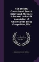 Silk Essays; Consisting of Several Essays and Abstracts Submitted in the Silk Association of America Prize Essay Competition, 1914