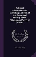 Political Reminiscences, Including a Sketch of the Origin and History of the "Statesman Party" of Boston