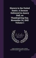 Slavery in the United States. A Sermon Delivered in Amory Hall, on Thanksgiving Day, November 24, 1842 Volume 1