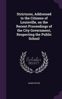 Strictures, Addressed to the Citizens of Louisville, on the Recent Proceedings of the City Government, Respecting the Public School