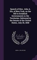 Speech of Hon. John A. Dix, of New York, on the Bill to Establish Governments in the Territories. Delivered in the Senate of the United States, July 26, 1848