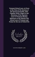 Vermont School Laws, in Force at the Close of the Session of the General Assembly, 1874, Together With a Digest of the Decisions of the Supreme Court of Vermont Having Reference to the Schools and School Laws of Vermont and Forms for the Use of School Dis
