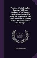 Virginia White Sulphur Springs, With the Analysis of Its Waters, the Diseases to Which They Are Applicable, and Some Account of Society and Its Amusements at the Springs