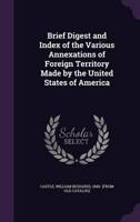 Brief Digest and Index of the Various Annexations of Foreign Territory Made by the United States of America